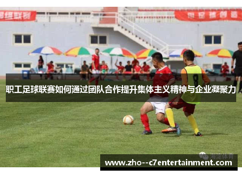 职工足球联赛如何通过团队合作提升集体主义精神与企业凝聚力 职工足球联赛如何通过团队合作提升集体主义精神与企业凝聚力