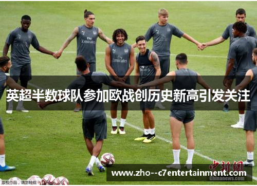 英超半数球队参加欧战创历史新高引发关注 英超半数球队参加欧战创历史新高引发关注