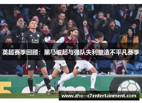 英超赛季回顾：黑马崛起与强队失利塑造不平凡赛季