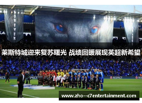 莱斯特城迎来复苏曙光 战绩回暖展现英超新希望 莱斯特城迎来复苏曙光 战绩回暖展现英超新希望