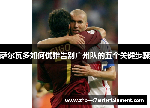 萨尔瓦多如何优雅告别广州队的五个关键步骤