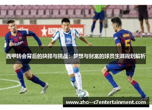 西甲转会背后的抉择与挑战：梦想与财富的球员生涯规划解析