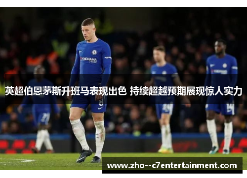 英超伯恩茅斯升班马表现出色 持续超越预期展现惊人实力 英超伯恩茅斯升班马表现出色 持续超越预期展现惊人实力