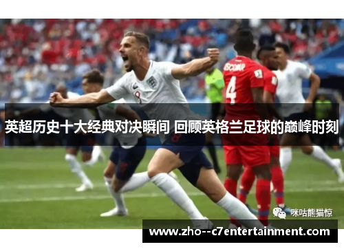 英超历史十大经典对决瞬间 回顾英格兰足球的巅峰时刻