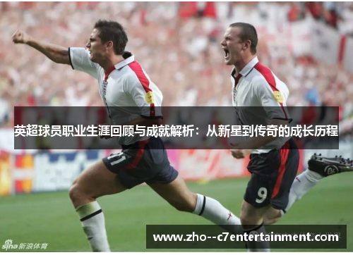 英超球员职业生涯回顾与成就解析：从新星到传奇的成长历程