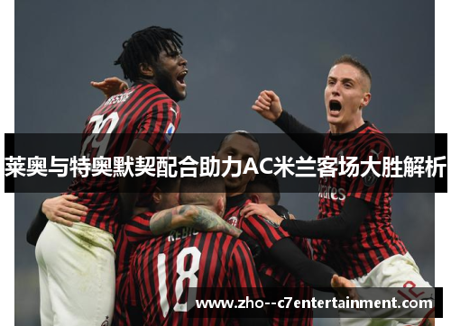 莱奥与特奥默契配合助力AC米兰客场大胜解析
