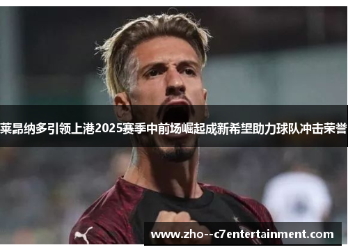 莱昂纳多引领上港2025赛季中前场崛起成新希望助力球队冲击荣誉 莱昂纳多引领上港2025赛季中前场崛起成新希望助力球队冲击荣誉