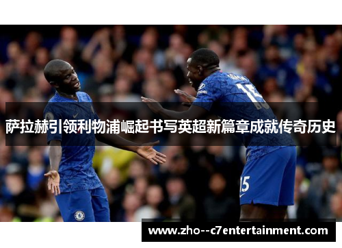 萨拉赫引领利物浦崛起书写英超新篇章成就传奇历史