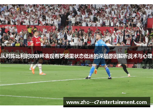 从对阵比利时欧联杯表现看罗德里状态低迷的深层原因解析战术与心理