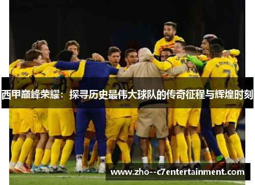 西甲巅峰荣耀：探寻历史最伟大球队的传奇征程与辉煌时刻