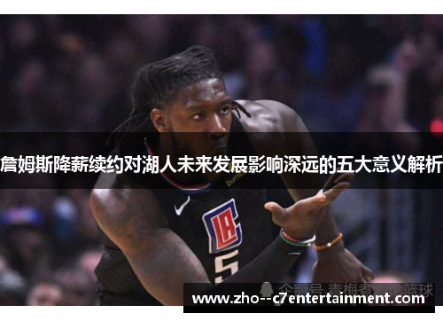 詹姆斯降薪续约对湖人未来发展影响深远的五大意义解析