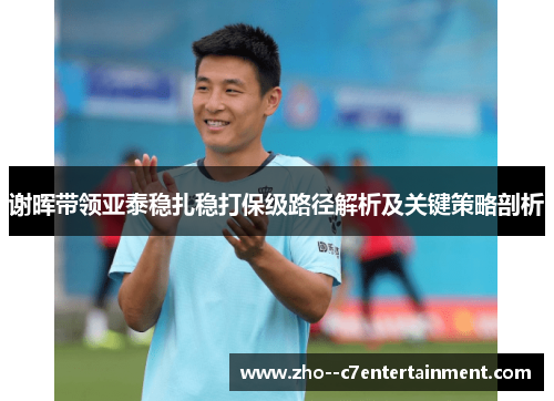 谢晖带领亚泰稳扎稳打保级路径解析及关键策略剖析