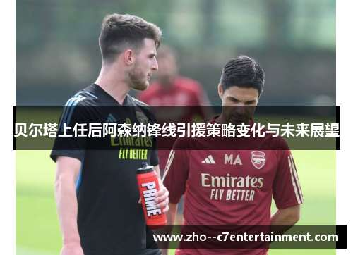 贝尔塔上任后阿森纳锋线引援策略变化与未来展望