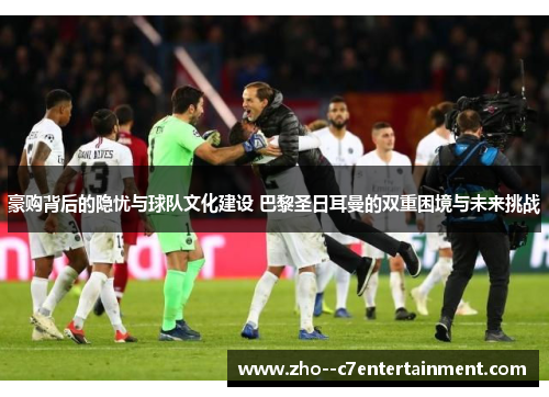 豪购背后的隐忧与球队文化建设 巴黎圣日耳曼的双重困境与未来挑战