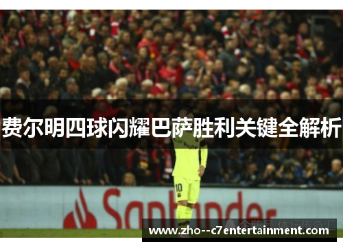 费尔明四球闪耀巴萨胜利关键全解析