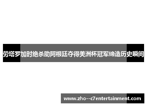 劳塔罗加时绝杀助阿根廷夺得美洲杯冠军缔造历史瞬间