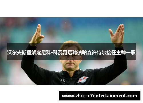 沃尔夫斯堡解雇尼科·科瓦奇后聘请哈森许特尔接任主帅一职 沃尔夫斯堡解雇尼科·科瓦奇后聘请哈森许特尔接任主帅一职