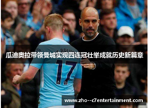 瓜迪奥拉带领曼城实现四连冠壮举成就历史新篇章 瓜迪奥拉带领曼城实现四连冠壮举成就历史新篇章