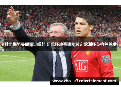 科比梅努曼联青训崛起 足总杯决赛建功锁定欧洲杯英格兰首发