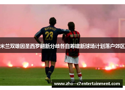 米兰双雄因圣西罗翻新分歧各自筹建新球场计划落户郊区 米兰双雄因圣西罗翻新分歧各自筹建新球场计划落户郊区