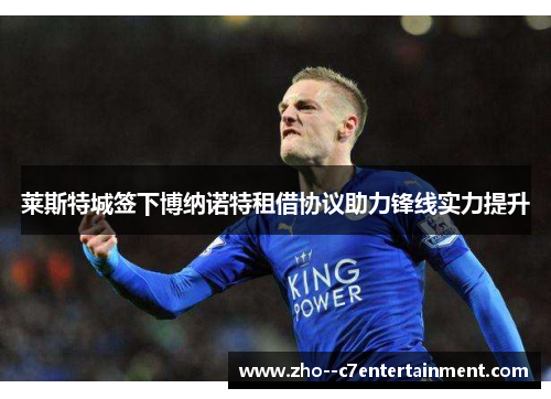 莱斯特城签下博纳诺特租借协议助力锋线实力提升 莱斯特城签下博纳诺特租借协议助力锋线实力提升