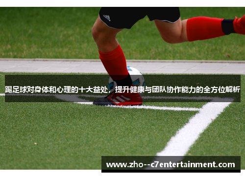 踢足球对身体和心理的十大益处，提升健康与团队协作能力的全方位解析