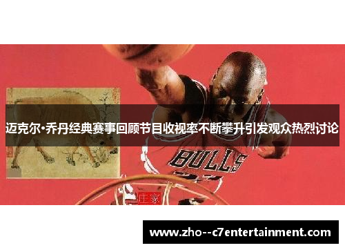 迈克尔·乔丹经典赛事回顾节目收视率不断攀升引发观众热烈讨论