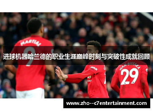 进球机器哈兰德的职业生涯巅峰时刻与突破性成就回顾