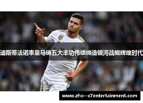 迪斯蒂法诺率皇马铸五大丰功伟绩缔造银河战舰辉煌时代