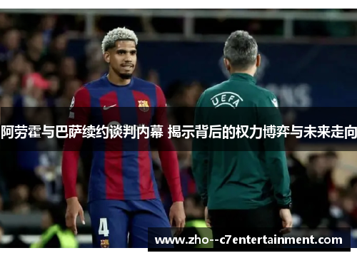 阿劳霍与巴萨续约谈判内幕 揭示背后的权力博弈与未来走向