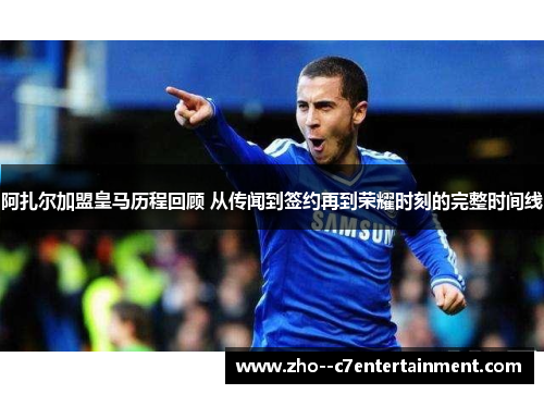 阿扎尔加盟皇马历程回顾 从传闻到签约再到荣耀时刻的完整时间线