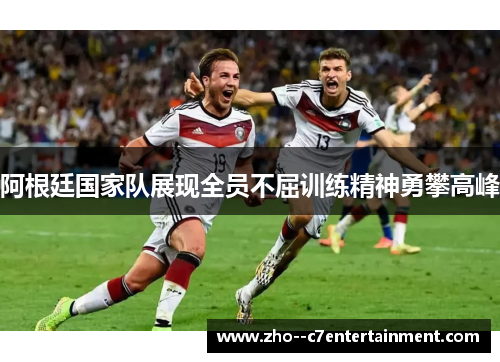 阿根廷国家队展现全员不屈训练精神勇攀高峰