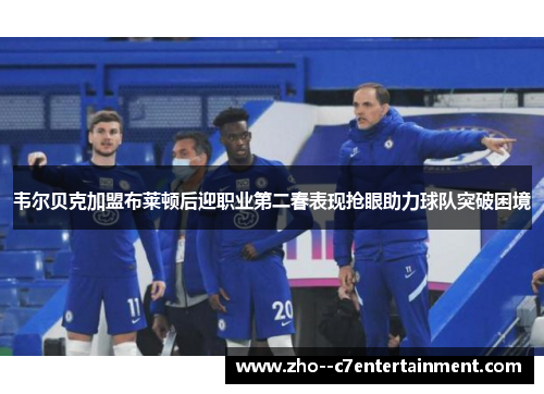 韦尔贝克加盟布莱顿后迎职业第二春表现抢眼助力球队突破困境