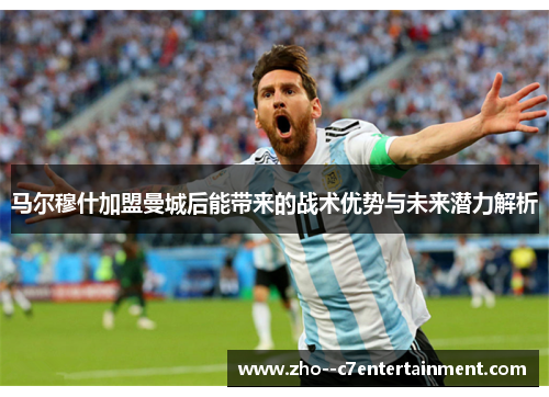 马尔穆什加盟曼城后能带来的战术优势与未来潜力解析 马尔穆什加盟曼城后能带来的战术优势与未来潜力解析