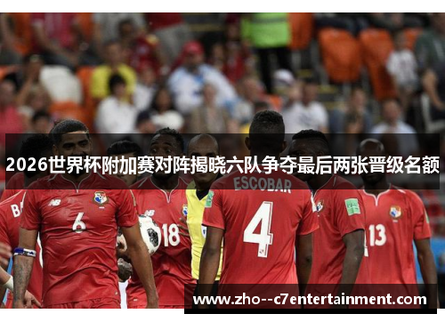 2026世界杯附加赛对阵揭晓六队争夺最后两张晋级名额