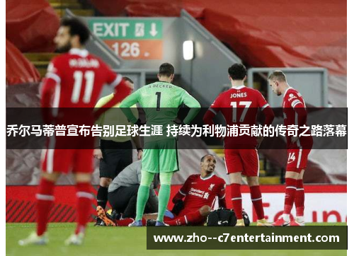 乔尔马蒂普宣布告别足球生涯 持续为利物浦贡献的传奇之路落幕 乔尔马蒂普宣布告别足球生涯 持续为利物浦贡献的传奇之路落幕