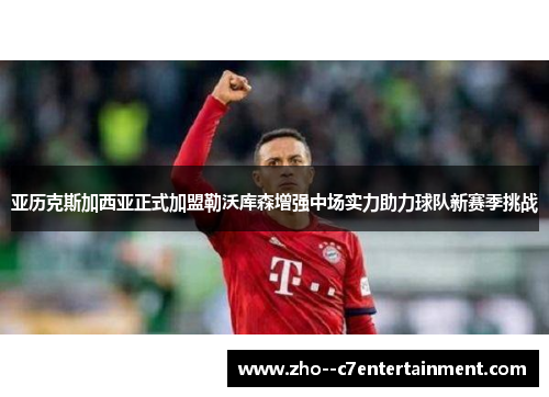 亚历克斯加西亚正式加盟勒沃库森增强中场实力助力球队新赛季挑战
