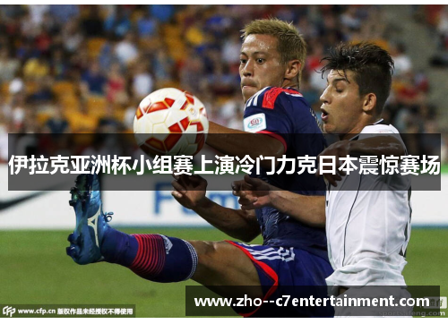伊拉克亚洲杯小组赛上演冷门力克日本震惊赛场 伊拉克亚洲杯小组赛上演冷门力克日本震惊赛场