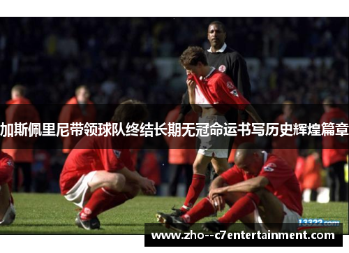 加斯佩里尼带领球队终结长期无冠命运书写历史辉煌篇章