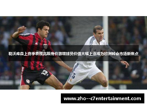 勒沃库森上赛季表现亮眼身价激增球员价值大幅上涨成为欧洲转会市场新焦点