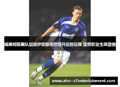 威廉姆斯离队加盟伊普斯维奇镇开启新征程 重燃职业生涯激情 威廉姆斯离队加盟伊普斯维奇镇开启新征程 重燃职业生涯激情