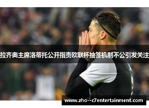 拉齐奥主席洛蒂托公开指责欧联杯抽签机制不公引发关注 拉齐奥主席洛蒂托公开指责欧联杯抽签机制不公引发关注