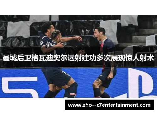 曼城后卫格瓦迪奥尔远射建功多次展现惊人射术