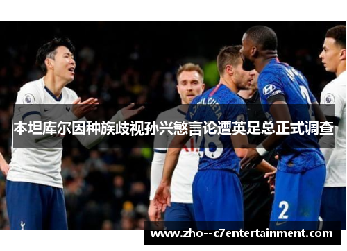 本坦库尔因种族歧视孙兴慜言论遭英足总正式调查 本坦库尔因种族歧视孙兴慜言论遭英足总正式调查