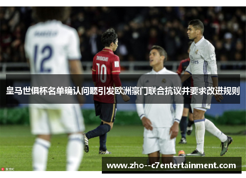 皇马世俱杯名单确认问题引发欧洲豪门联合抗议并要求改进规则