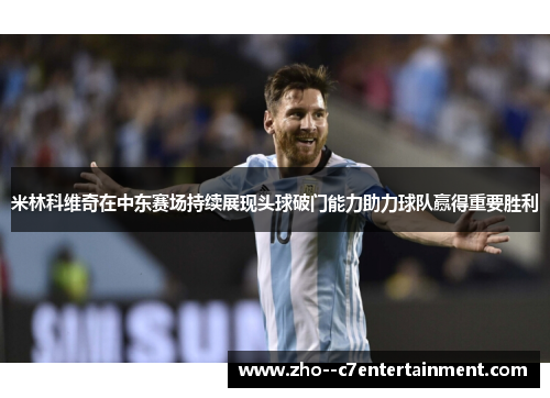 米林科维奇在中东赛场持续展现头球破门能力助力球队赢得重要胜利