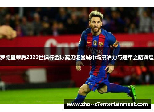 罗德里荣膺2023世俱杯金球奖见证曼城中场统治力与冠军之路辉煌 罗德里荣膺2023世俱杯金球奖见证曼城中场统治力与冠军之路辉煌