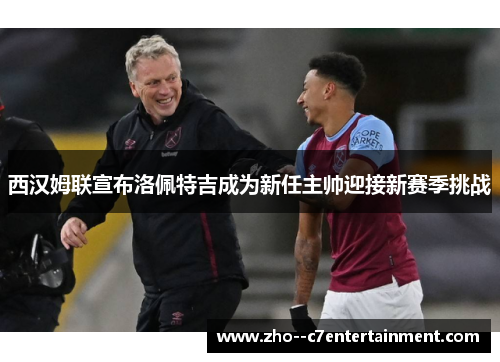 西汉姆联宣布洛佩特吉成为新任主帅迎接新赛季挑战 西汉姆联宣布洛佩特吉成为新任主帅迎接新赛季挑战